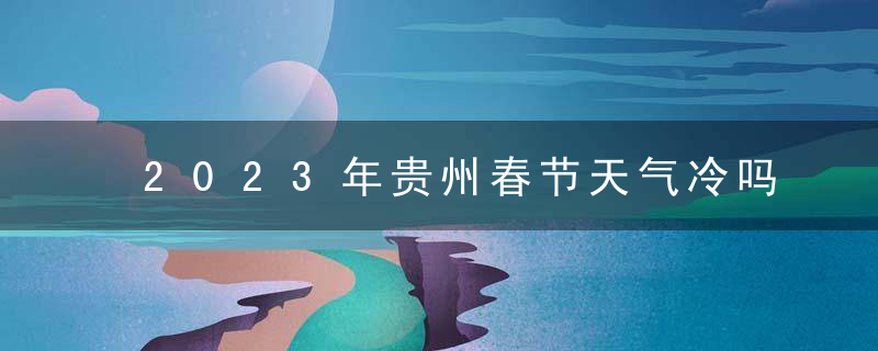 2023年贵州春节天气冷吗？