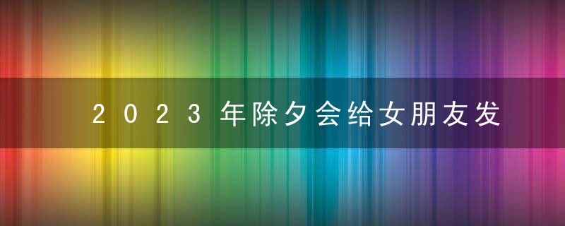 2023年除夕会给女朋友发红包吗？