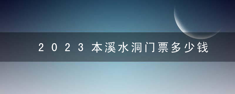 2023本溪水洞门票多少钱一张 本溪水洞适合几月份去（门票信息攻略）