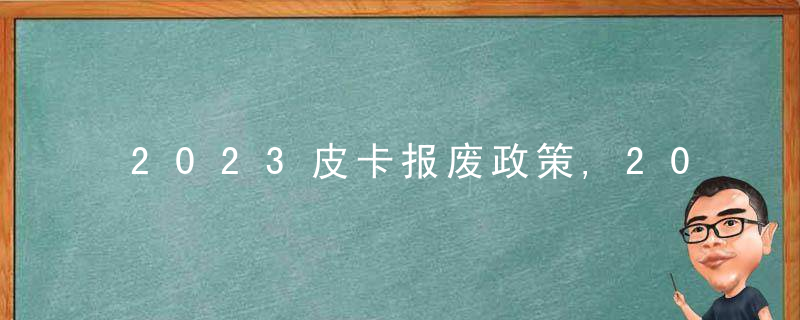 2023皮卡报废政策,2023年皮卡取消15年报废的地区