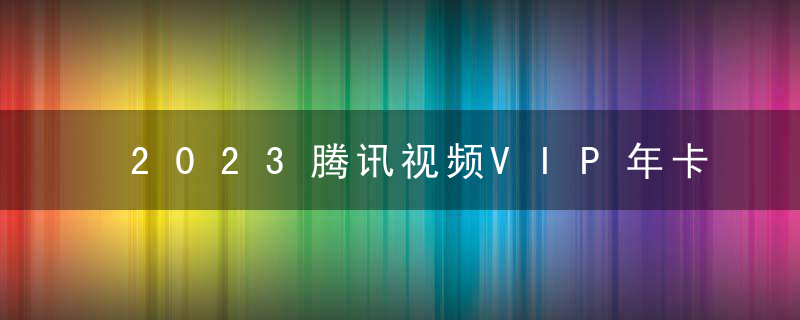 2023腾讯视频VIP年卡98元？