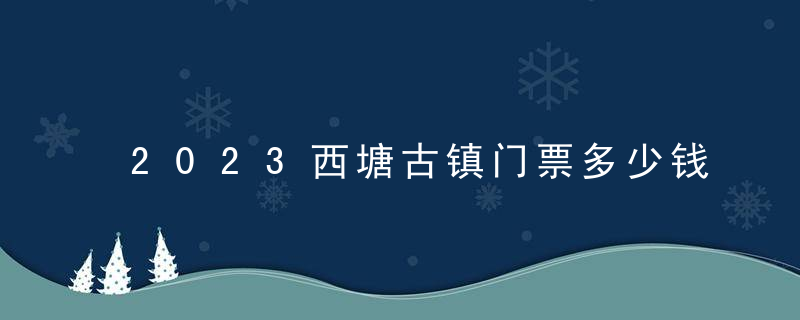 2023西塘古镇门票多少钱？