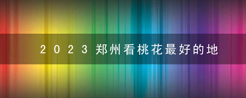 2023郑州看桃花最好的地方