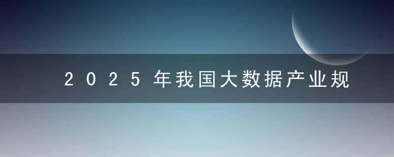 2025年我国大数据产业规模将突破3万亿元,现代化大