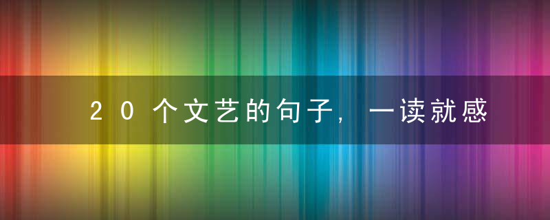 20个文艺的句子,一读就感到雅致,近日最新