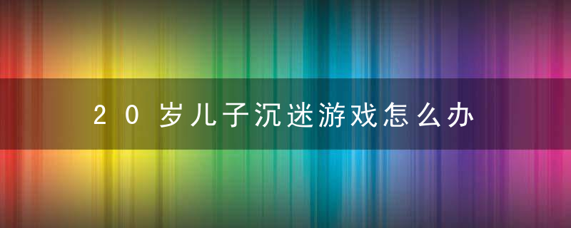 20岁儿子沉迷游戏怎么办