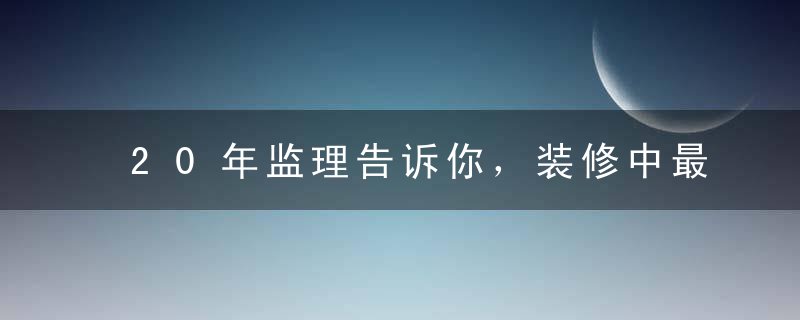 20年监理告诉你，装修中最不值得花钱的地方8个地方！