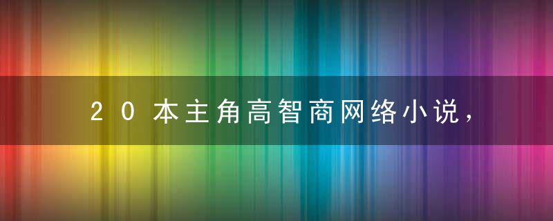 20本主角高智商网络小说，本本经典，拒绝小白文！（一）