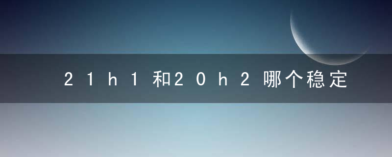21h1和20h2哪个稳定