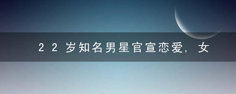 22岁知名男星官宣恋爱,女友是身边工作人员,深情表白