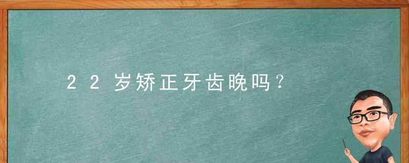 22岁矫正牙齿晚吗？
