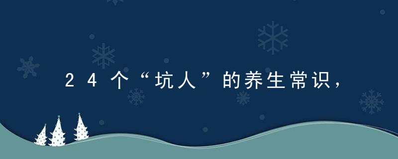 24个“坑人”的养生常识，越养越病！