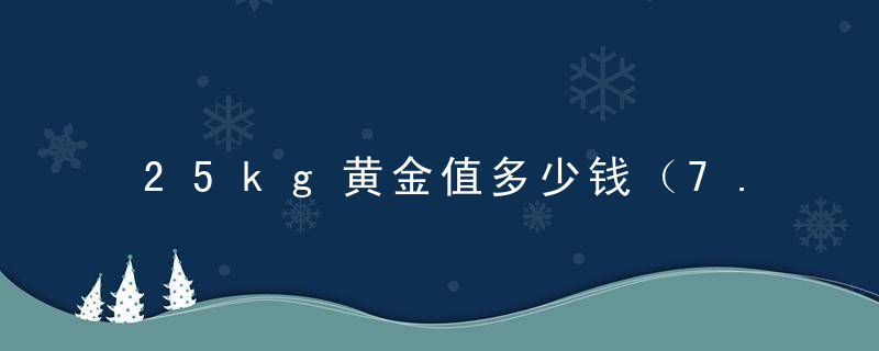 25kg黄金值多少钱（7.25公斤黄金值多少人民币?）