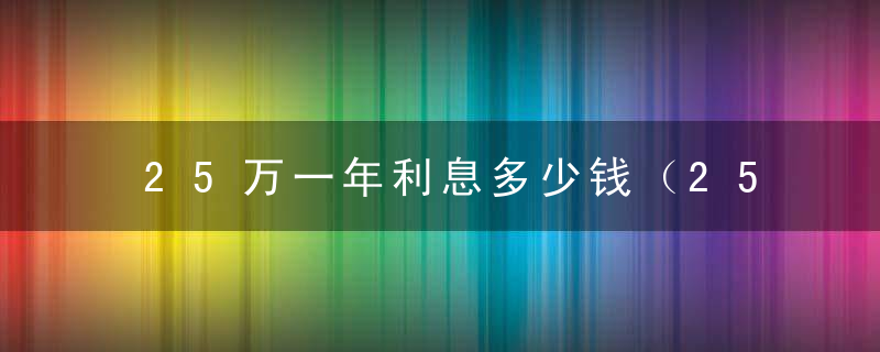 25万一年利息多少钱（25万利息2.25一年多少钱）