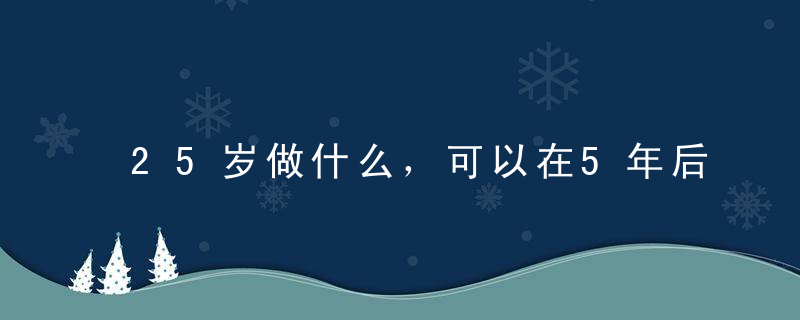 25岁做什么，可以在5年后受益匪浅