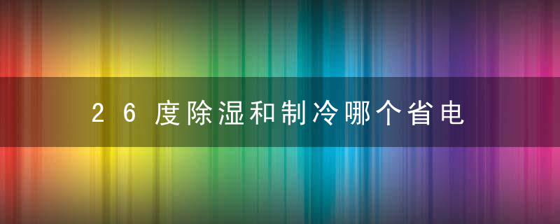 26度除湿和制冷哪个省电