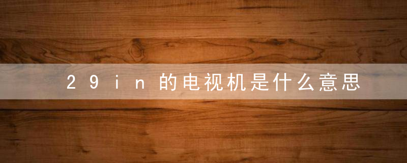 29in的电视机是什么意思