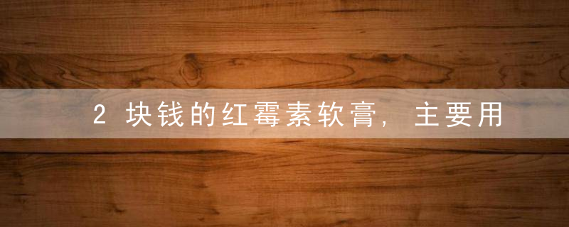 2块钱的红霉素软膏,主要用于治什么病?这6个小毛病能解