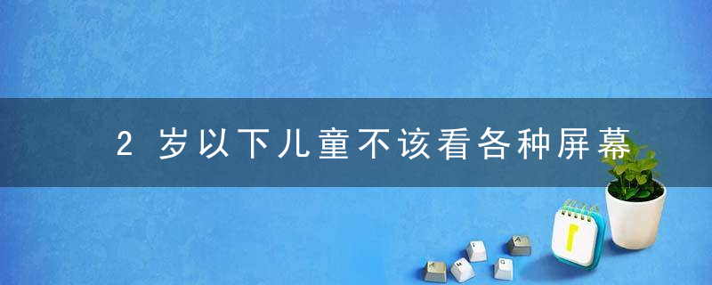 2岁以下儿童不该看各种屏幕南宁孩子的情况是……