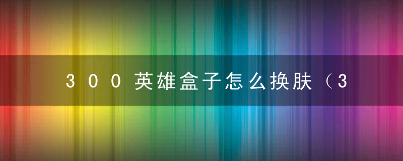 300英雄盒子怎么换肤（300英雄盒子换肤指令是什么）