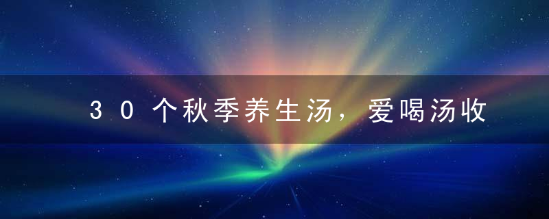 30个秋季养生汤，爱喝汤收好！