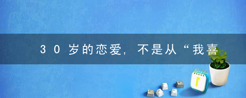 30岁的恋爱,不是从“我喜欢你”开始的,近日最新