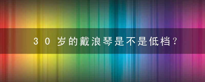 30岁的戴浪琴是不是低档？