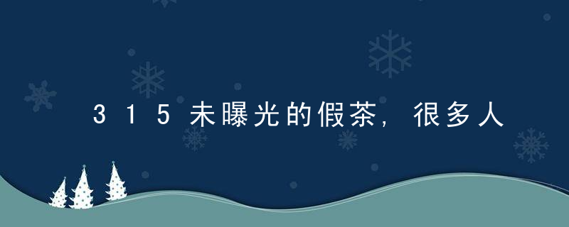 315未曝光的假茶,很多人不知道茶叶造假,记住辨别方