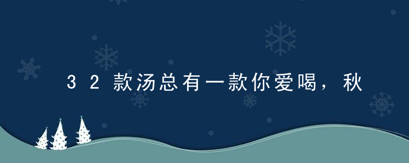 32款汤总有一款你爱喝，秋冬暖身汤，餐桌上的标配~