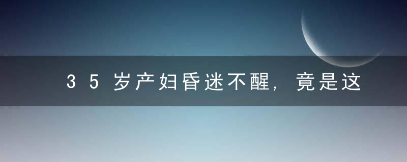 35岁产妇昏迷不醒,竟是这颗“炸弹”所致