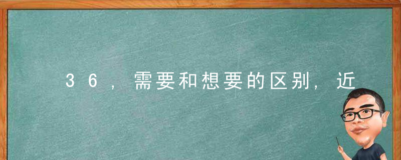 36,需要和想要的区别,近日最新