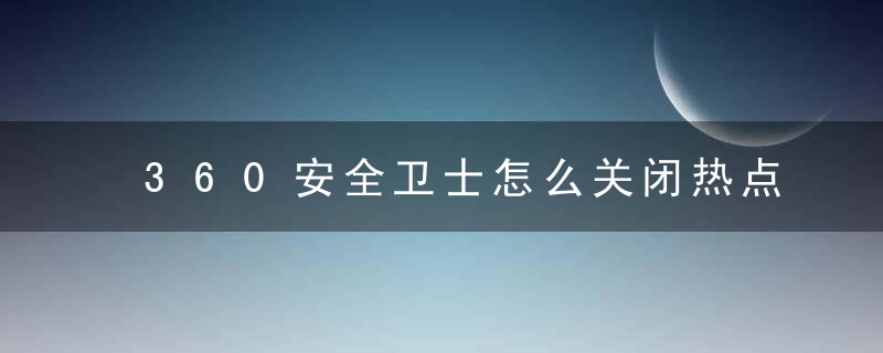 360安全卫士怎么关闭热点新闻？ 360安全卫士关闭热点新闻教程攻略