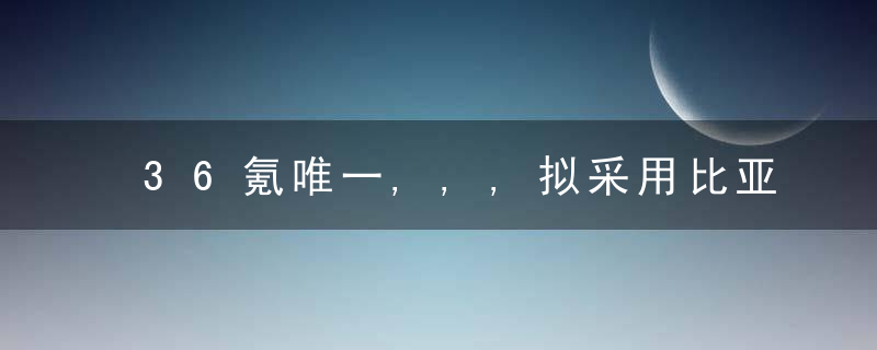 36氪唯一,,,拟采用比亚迪电池,蔚来和小米汽车开拓