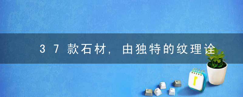 37款石材,由独特的纹理诠释不同的质感