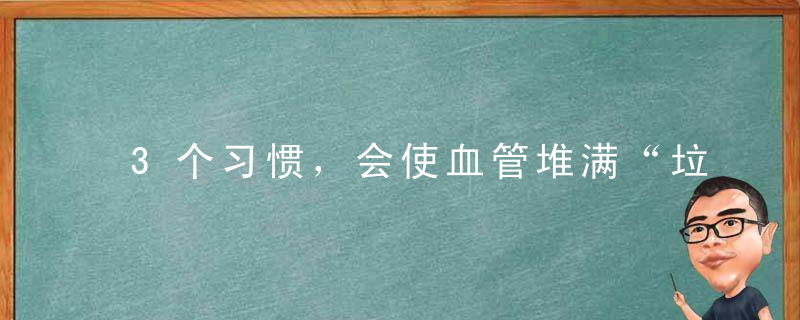 3个习惯，会使血管堆满“垃圾”，心血管病随时爆发，40岁后自查！