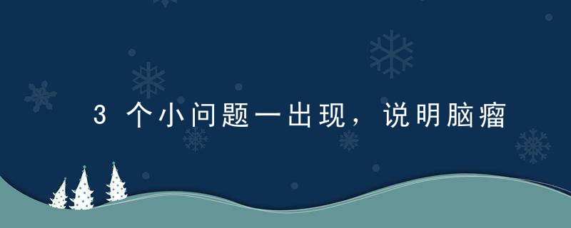 3个小问题一出现，说明脑瘤上门了！不是吓你