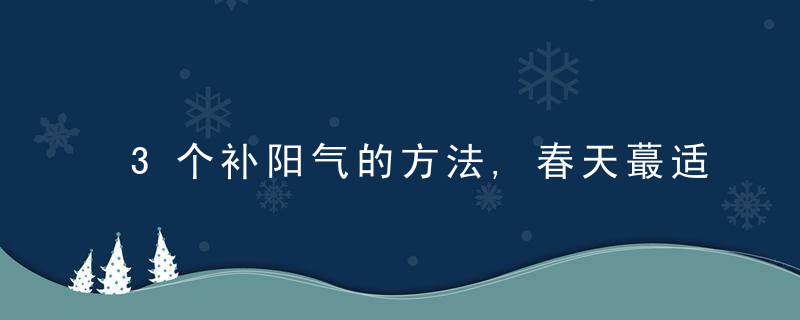 3个补阳气的方法,春天蕞适用,近日最新