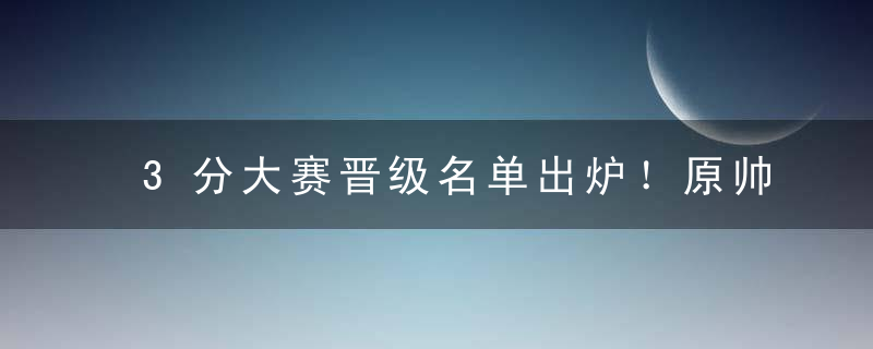 3分大赛晋级名单出炉！原帅一枝独秀，胡明轩18分，朱俊龙最低分