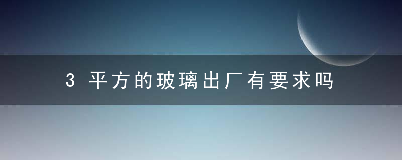 3平方的玻璃出厂有要求吗