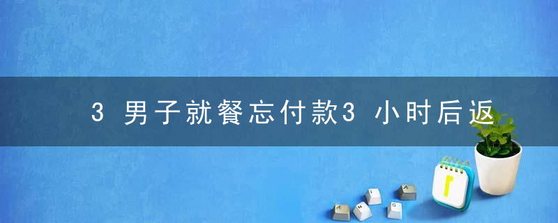 3男子就餐忘付款3小时后返回补还，一种不可或缺的国民素质