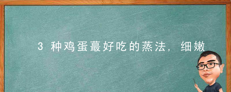 3种鸡蛋蕞好吃的蒸法,细嫩软滑Q弹,入口即化,几分钟