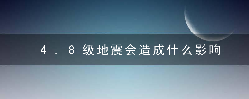 4.8级地震会造成什么影响，4.8级地震算大地震吗