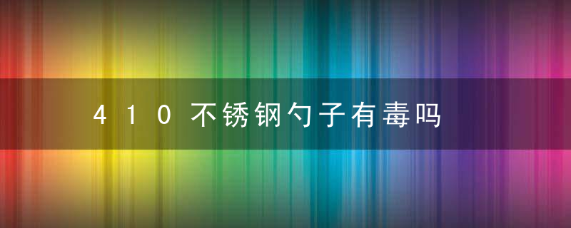 410不锈钢勺子有毒吗