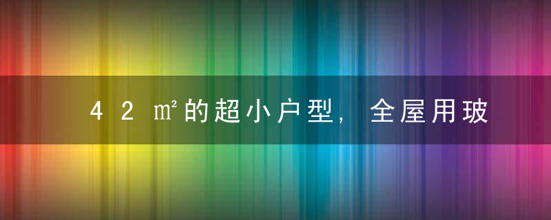 42㎡的超小户型,全屋用玻璃做隔断,看起来特别宽敞,