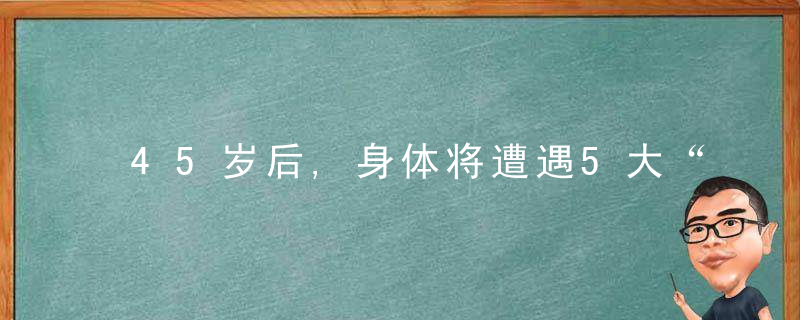 45岁后,身体将遭遇5大“危机”,为了健康,这4大习惯再难也要改