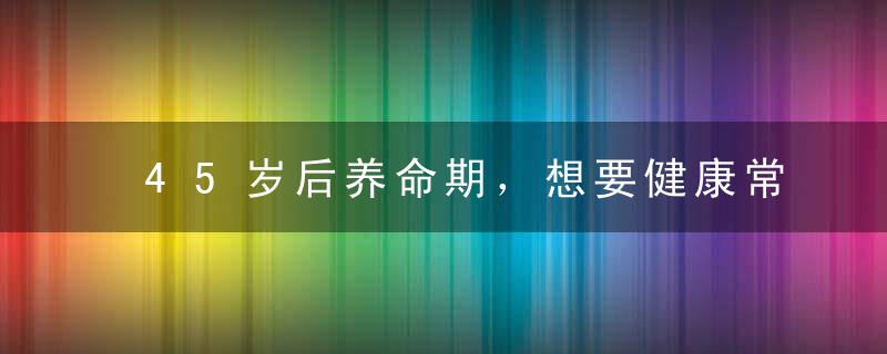 45岁后养命期，想要健康常伴，尽量做到“两勤、三通、四不贪”！