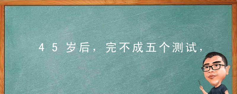 45岁后，完不成五个测试，是短命体质！赶紧改掉四个习惯帮你增寿