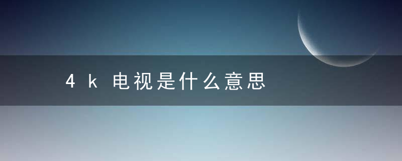 4k电视是什么意思，电视4K是什么意思?