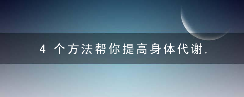 4个方法帮你提高身体代谢,帮你分解脂肪,消耗更多的热