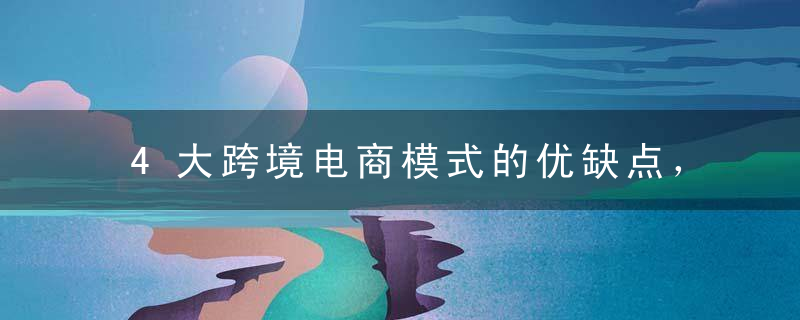 4大跨境电商模式的优缺点，你都知道吗